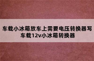 车载小冰箱放车上需要电压转换器写 车载12v小冰箱转换器